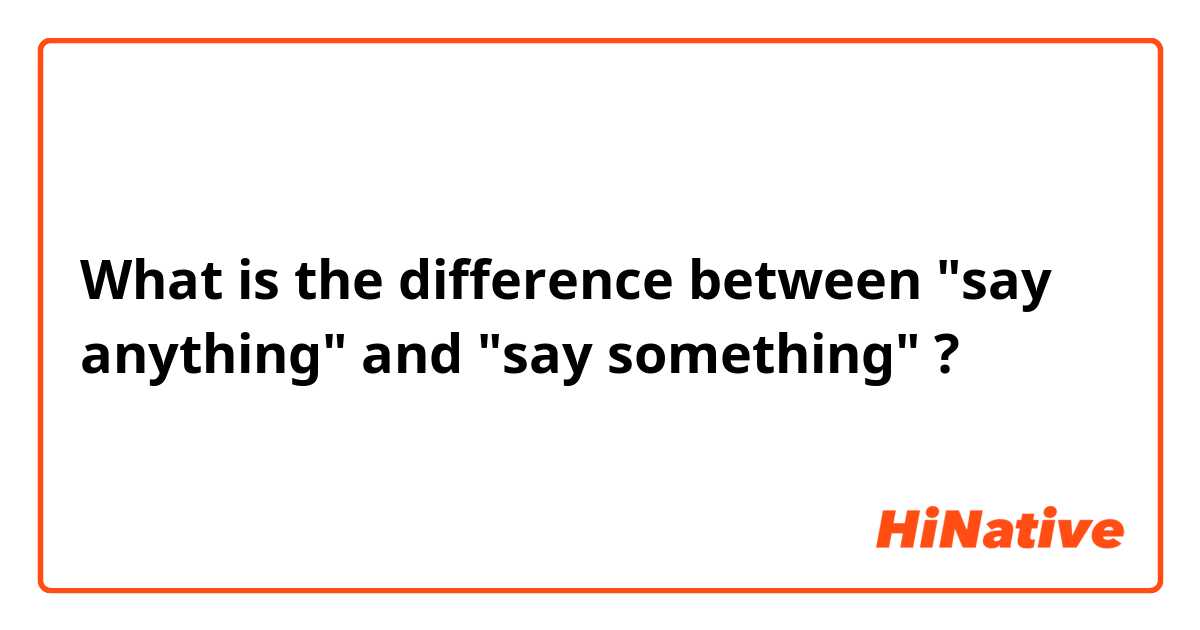 What is the difference between "say anything" and "say something" ?