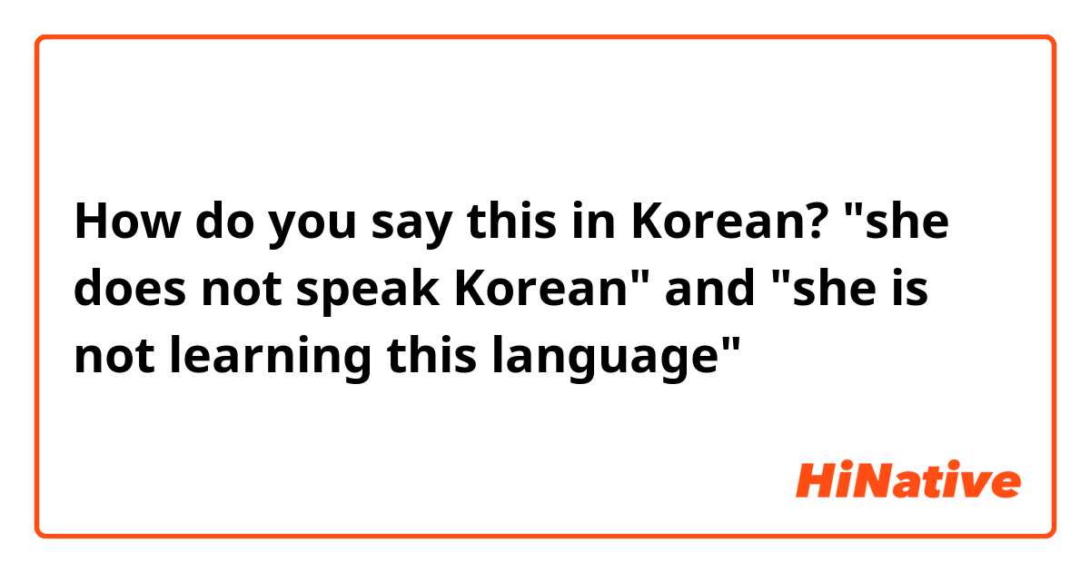 How do you say this in Korean? "she does not speak Korean" and "she is not learning this language"