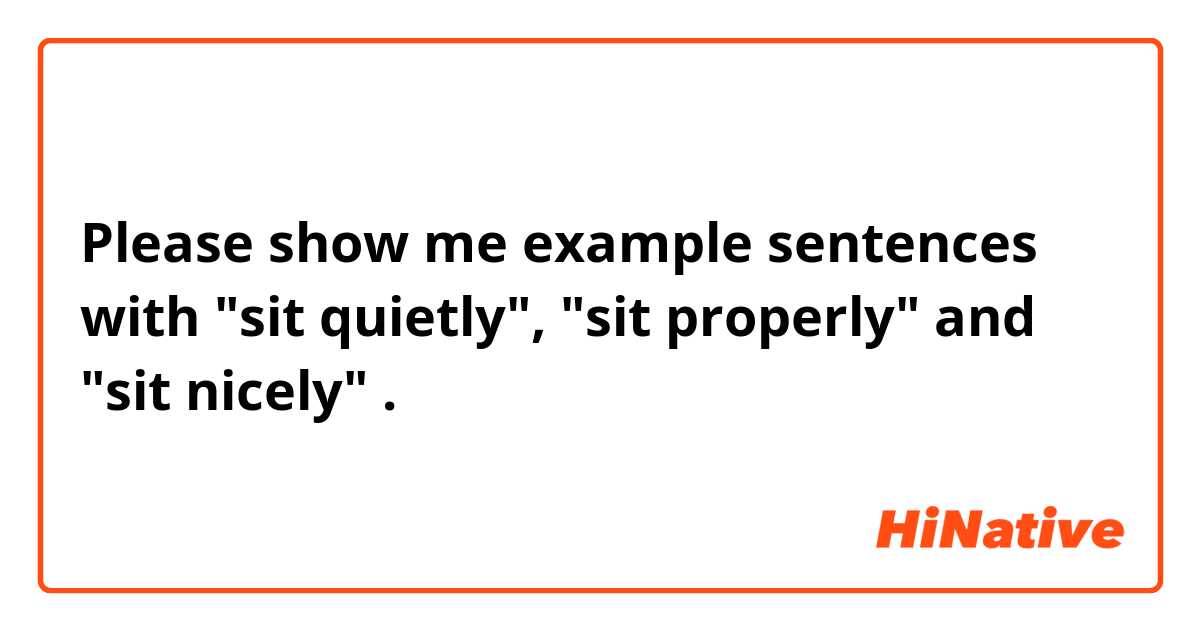 Please show me example sentences with "sit quietly", "sit properly" and "sit nicely" .