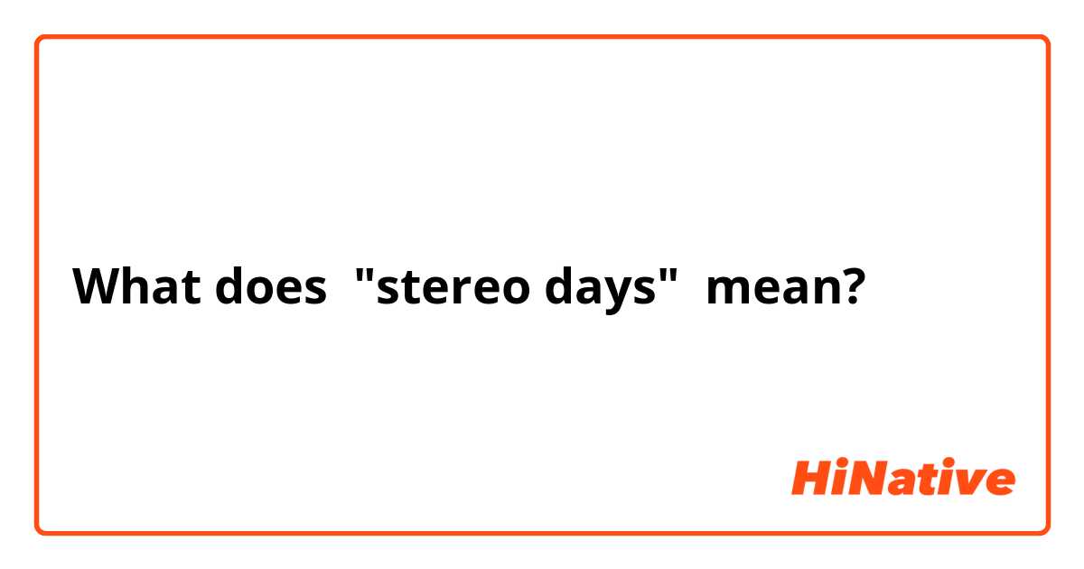 What does "stereo days"  mean?