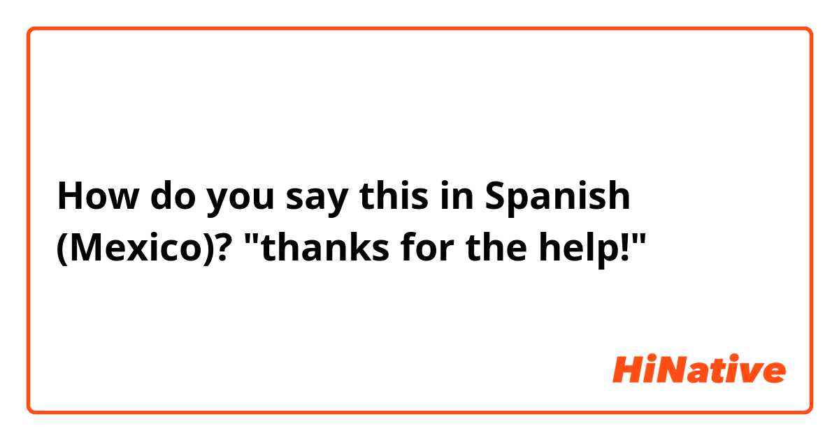 How do you say this in Spanish (Mexico)? "thanks for the help!"