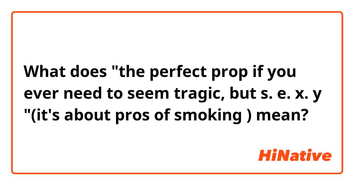 What does "the perfect prop if you ever need to seem tragic, but s. e. x. y "(it's about pros of smoking ) mean?