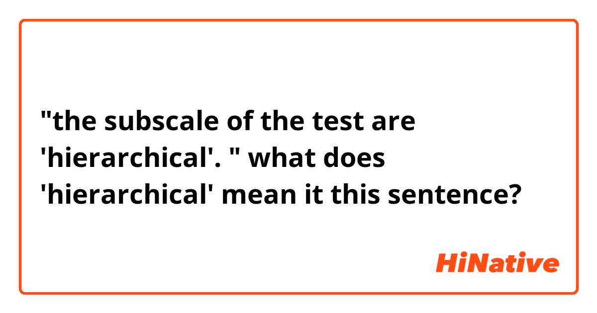 "the subscale of the test are 'hierarchical'. "
what does 'hierarchical' mean it this sentence?