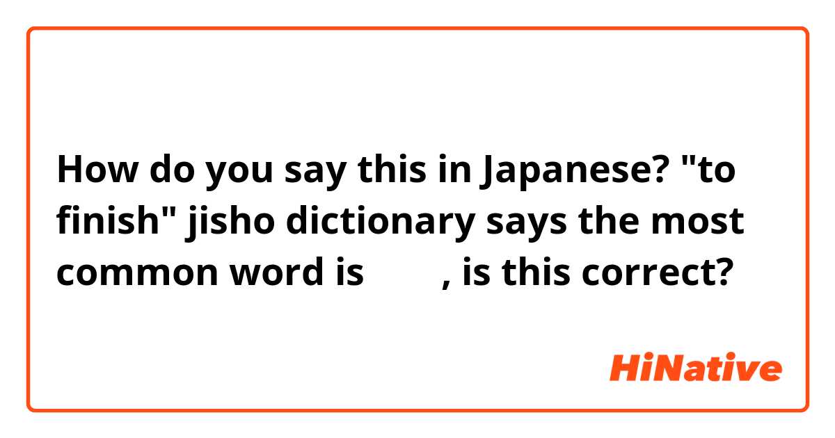 How do you say this in Japanese? "to finish" jisho dictionary says the most common word is  終える, is this correct? 