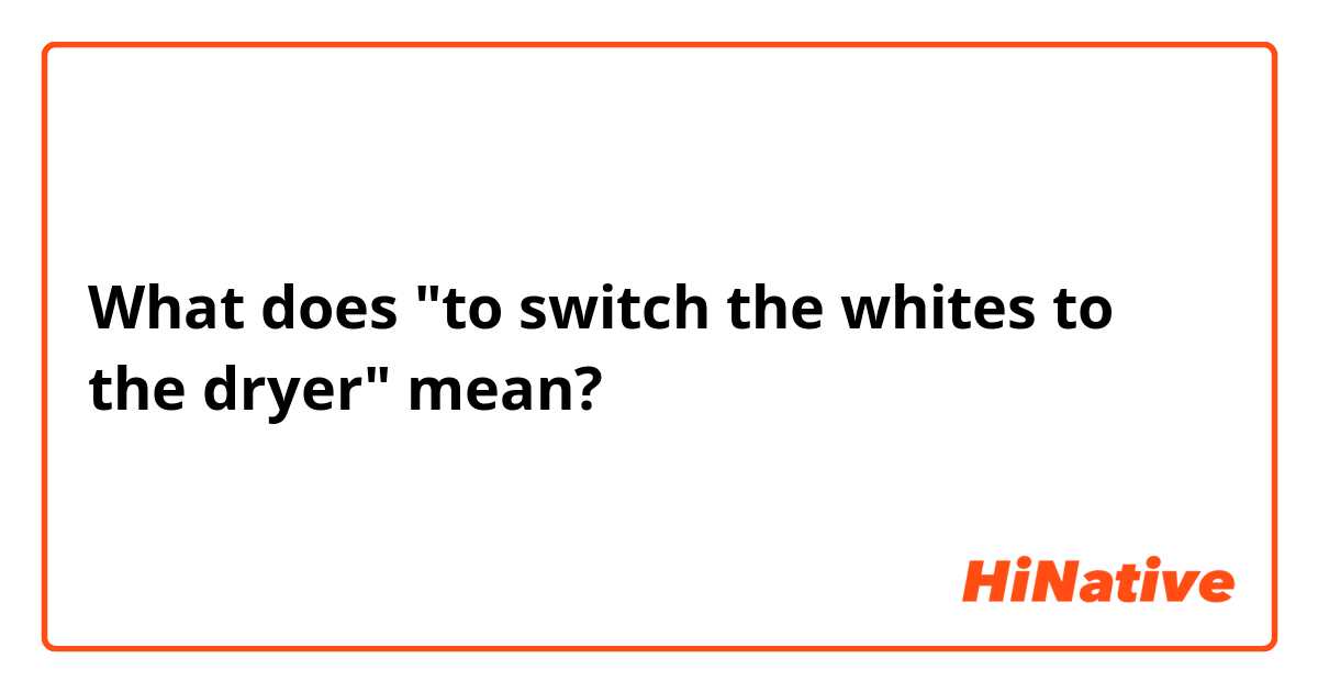 What does "to switch the whites to the dryer" mean?