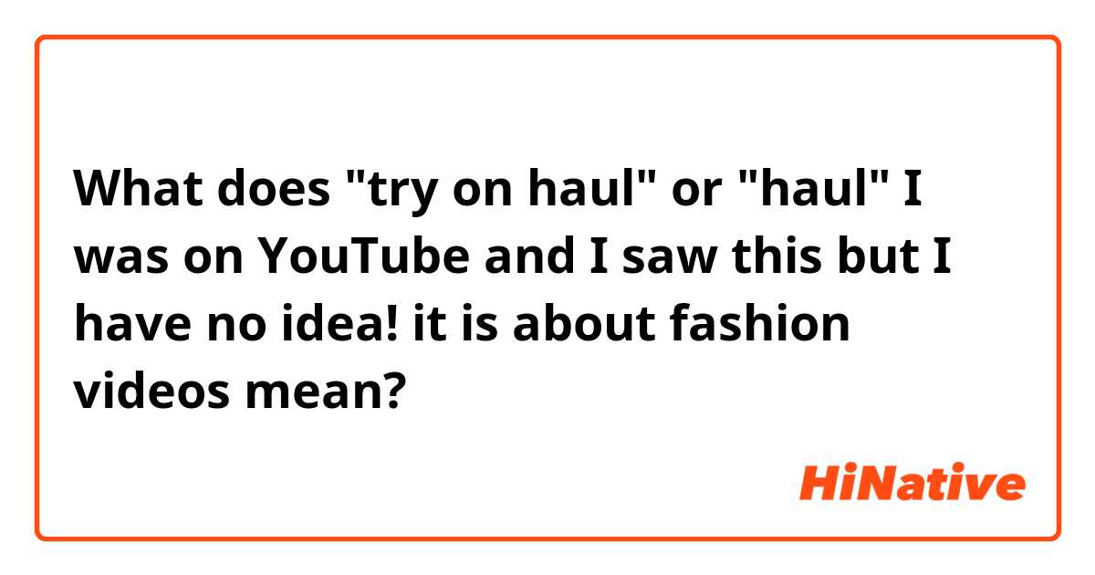 What does "try on haul" or "haul"
 I was on YouTube and I saw this but I have no idea!
it is about fashion videos  mean?