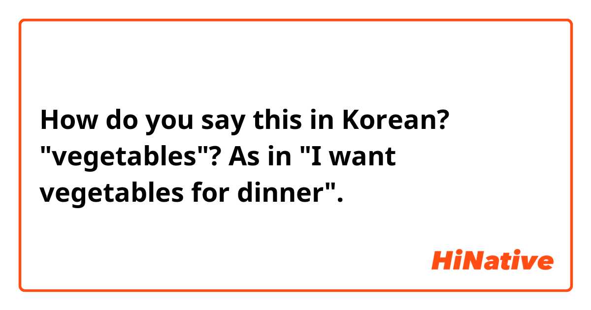 How do you say this in Korean? "vegetables"? As in "I want vegetables for dinner". 