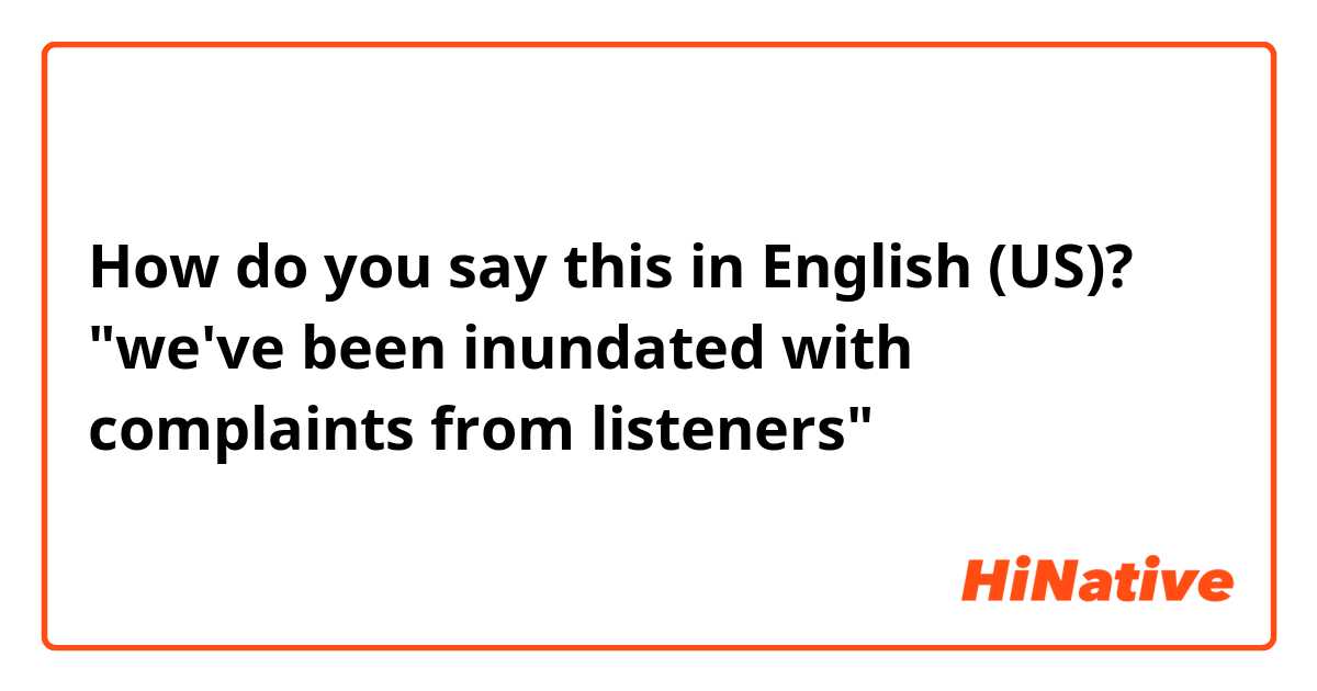 How do you say this in English (US)? "we've been inundated with complaints from listeners"