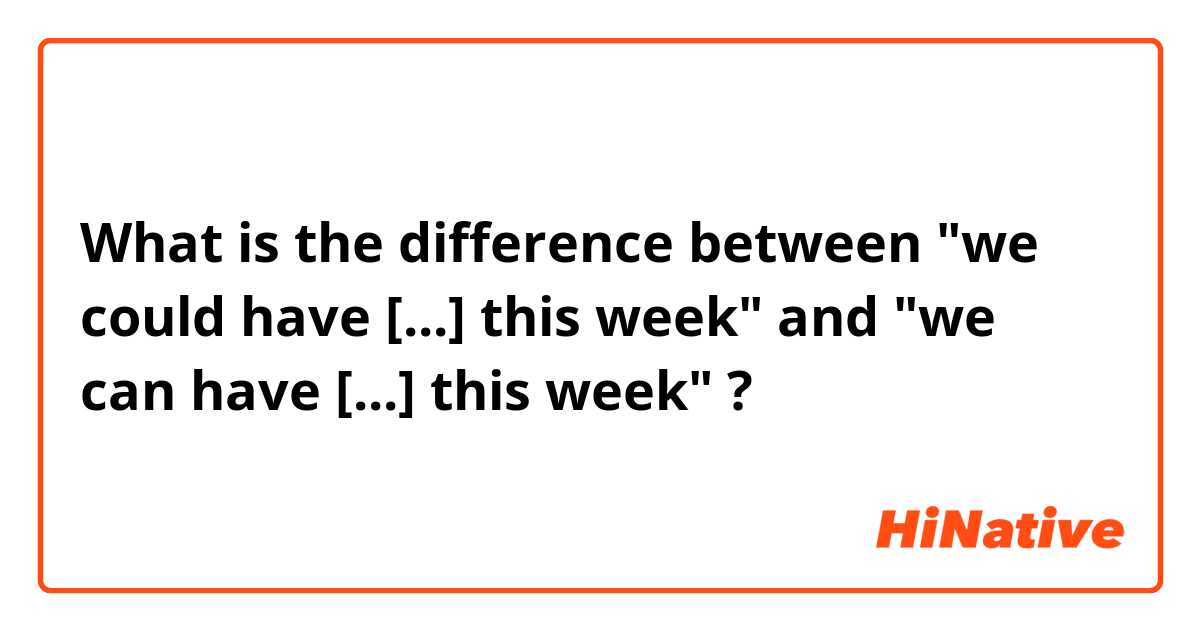 What is the difference between "we could have [...] this week" and "we can have [...] this week" ?
