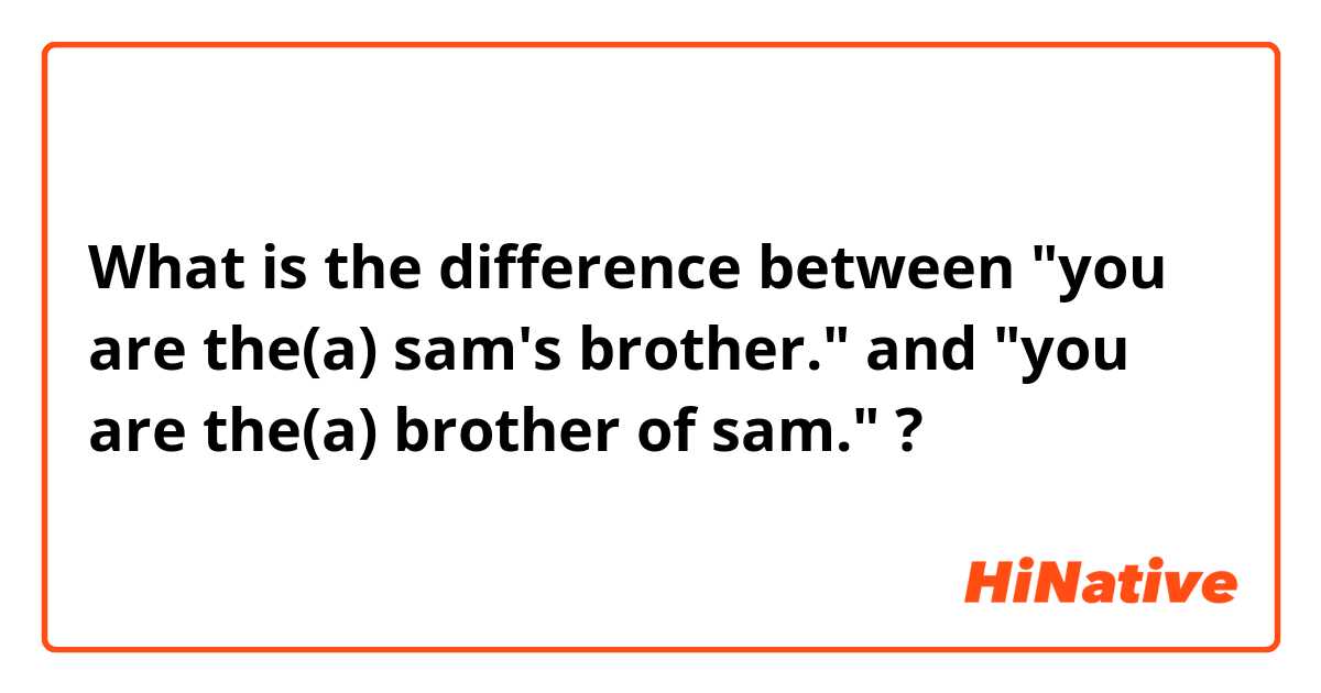 What is the difference between        "you are the(a) sam's brother."              and "you are the(a) brother of sam." ?