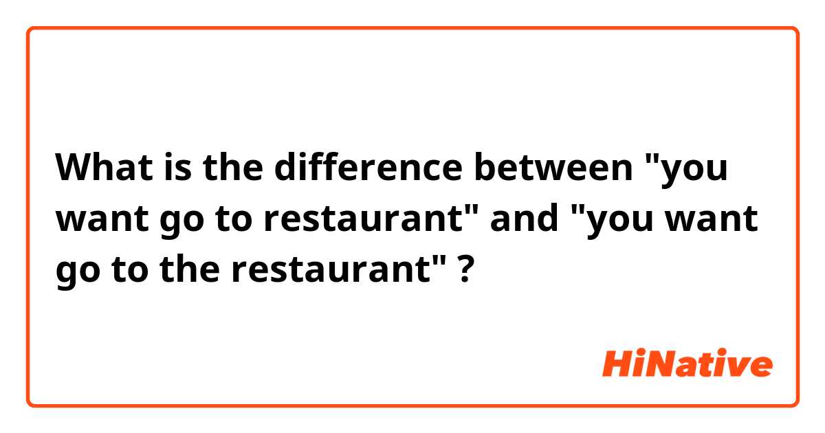 What is the difference between "you want go to restaurant" and "you want go to the restaurant" ?