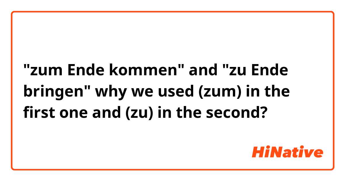  "zum Ende kommen" and "zu Ende bringen" why we used (zum) in the first one and (zu) in the second?

