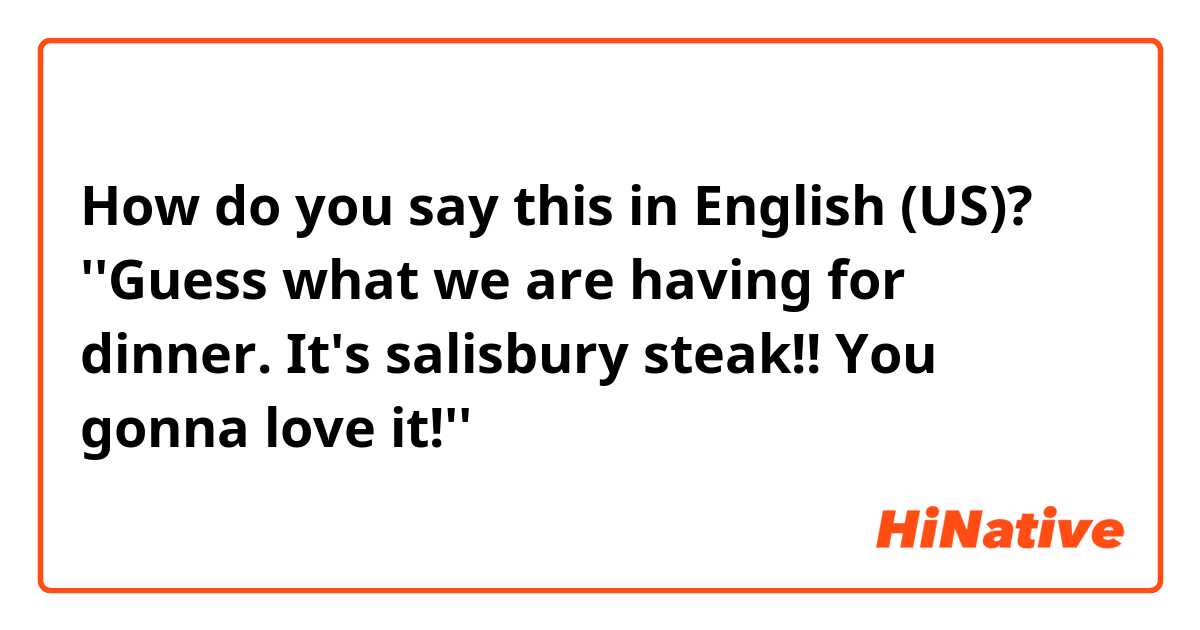 How do you say this in English (US)? ''Guess what we are having for dinner. It's salisbury steak!! You gonna love it!''