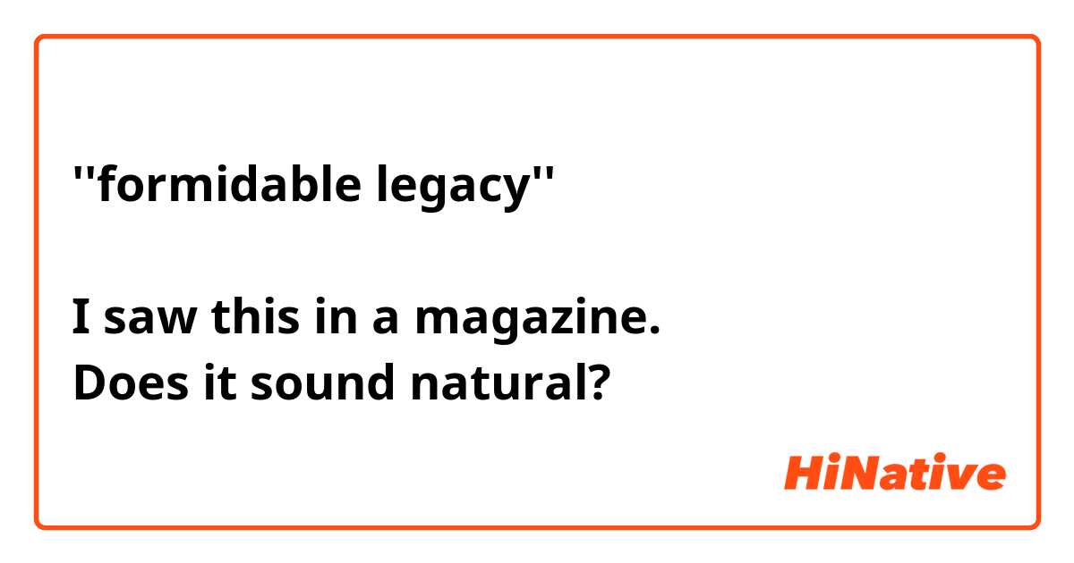 ''formidable legacy'' 

I saw this in a magazine.
Does it sound natural?