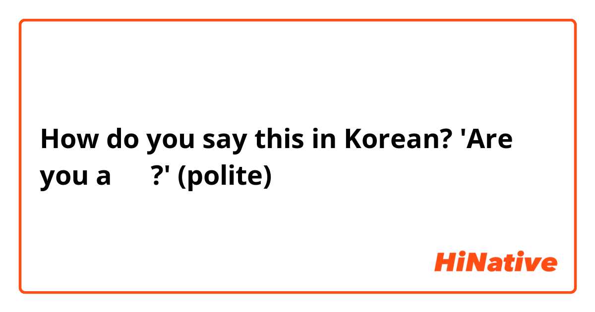 How do you say this in Korean? 'Are you a 깡패?' (polite)