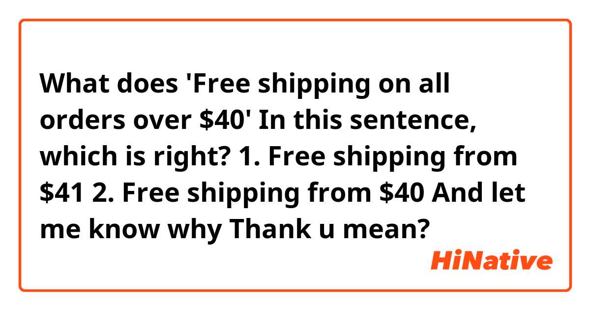 What does 'Free shipping on all orders over $40'
In this sentence, which is right?

1. Free shipping from $41
2. Free shipping from $40

And let me know why
Thank u
 mean?