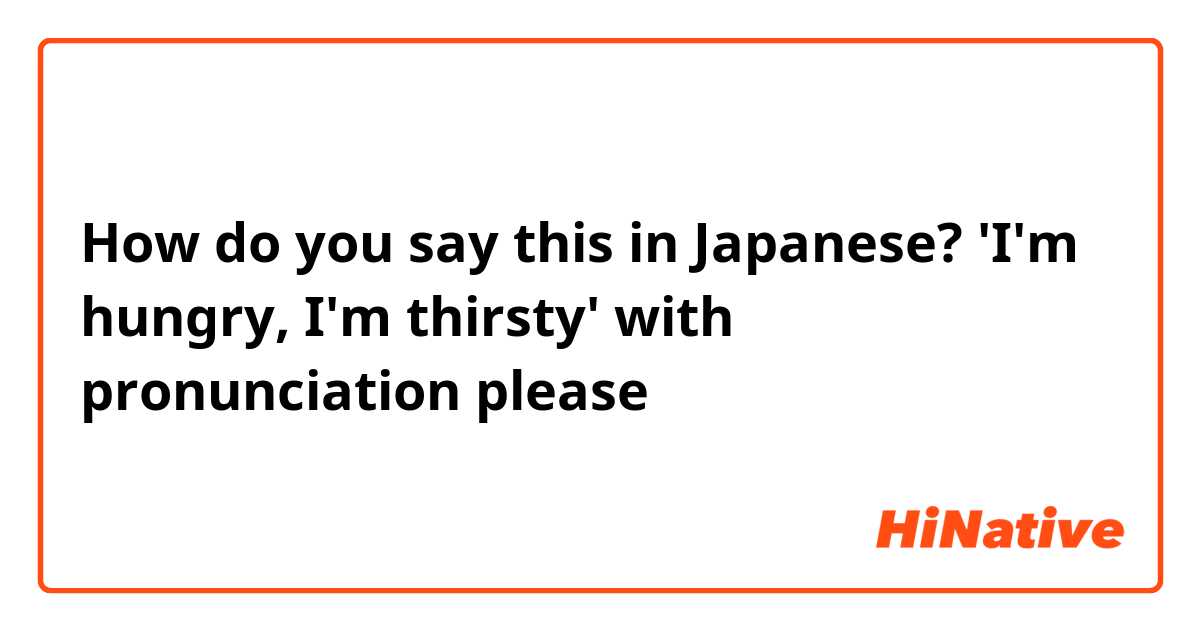 How do you say this in Japanese? 'I'm hungry, I'm thirsty' with pronunciation please