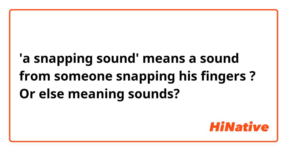 'a snapping sound' means a sound from someone snapping his fingers ? Or else meaning sounds?