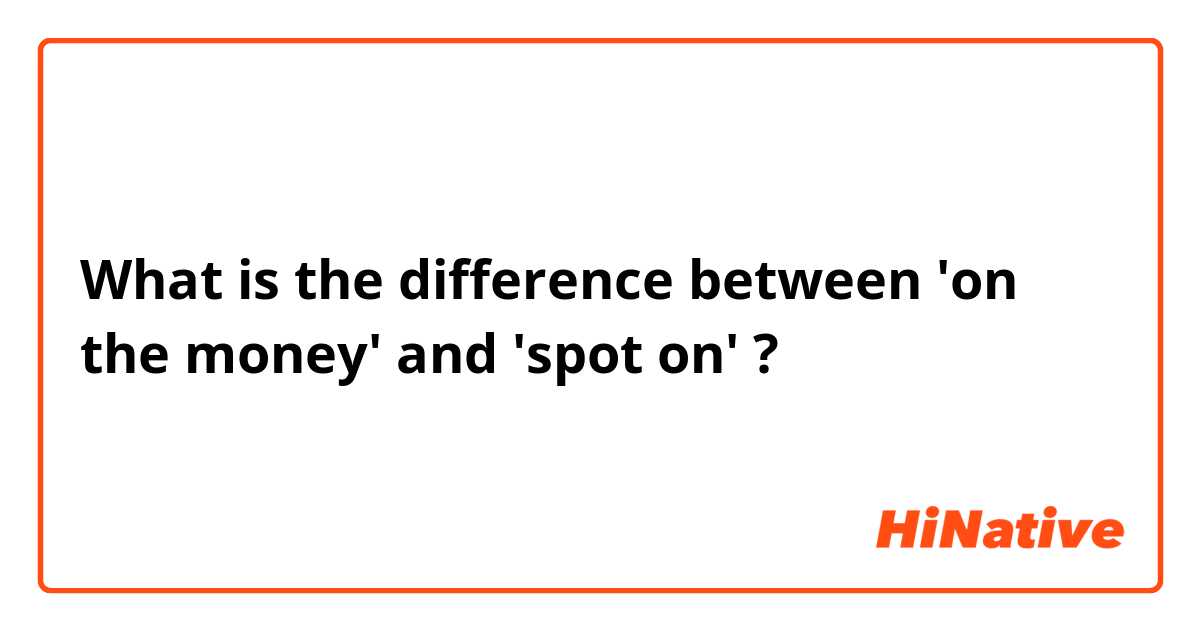 What is the difference between 'on the money' and 'spot on' ?