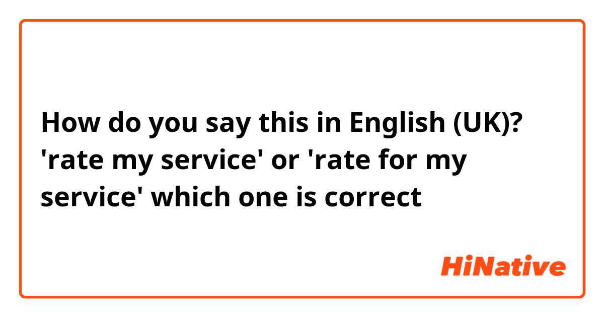 How do you say this in English (UK)? 'rate my service' or 'rate for my service' which one is correct？