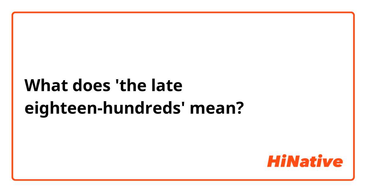 What does 'the late eighteen-hundreds' mean?