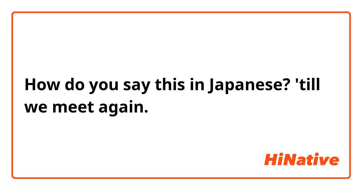 How do you say this in Japanese? 'till we meet again.
