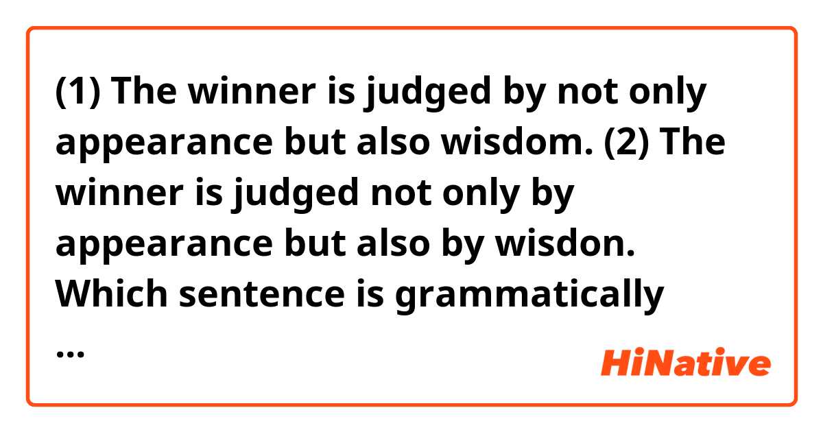 (1) The winner is judged by not only appearance but also wisdom.
(2) The winner is judged not only by appearance but also by wisdon.

Which sentence is grammatically accurate?