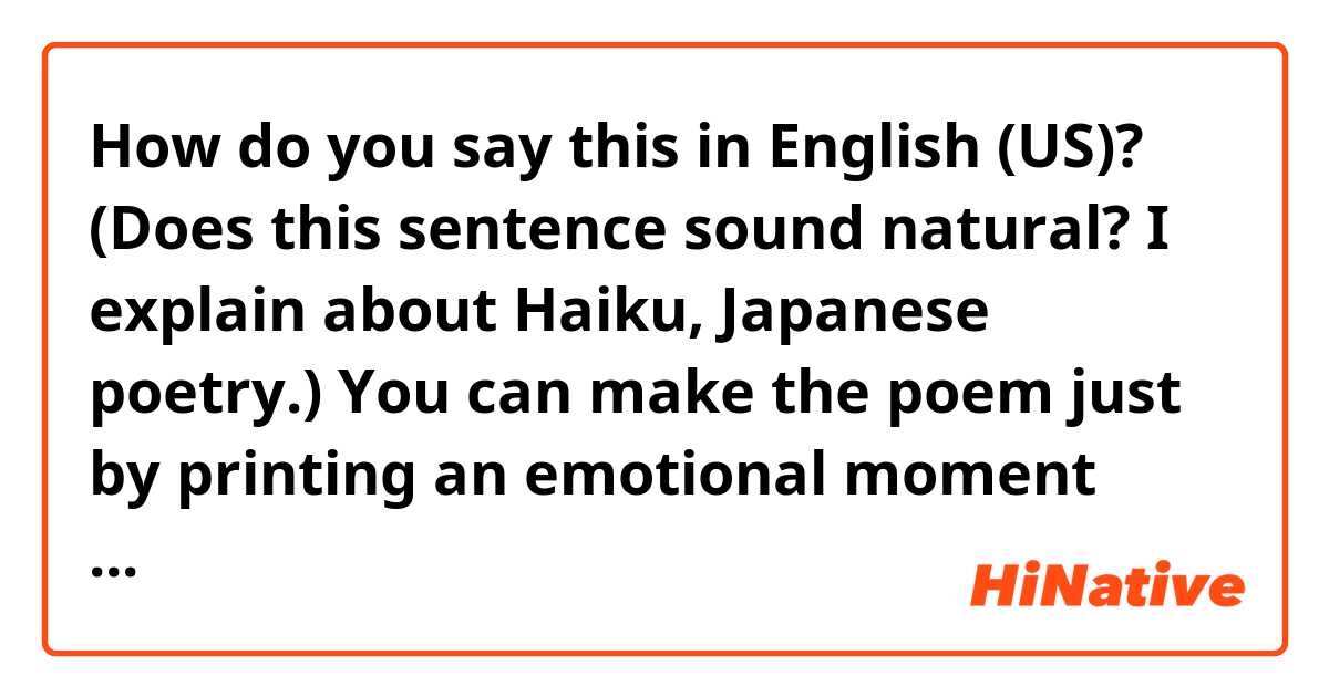 How do you say this in English (US)? (Does this sentence sound natural? I explain about Haiku, Japanese poetry.)
You can make the poem just by printing an emotional moment that you experience before your eyes.