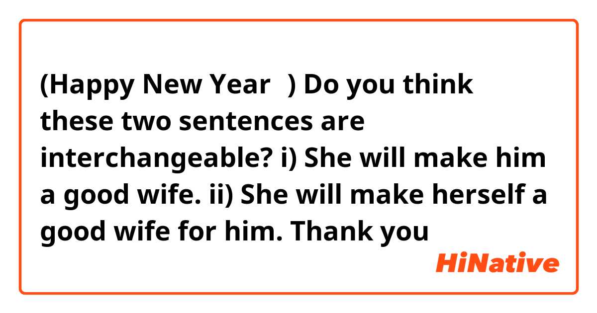 (Happy New Year❣️)

Do you think these two sentences are interchangeable?

i) She will make him a good wife.
ii) She will make herself a good wife for him.

Thank you❣️



