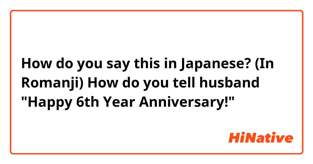 How do you say this in Japanese? (In Romanji) How do you tell husband "Happy 6th Year Anniversary!" ❤   