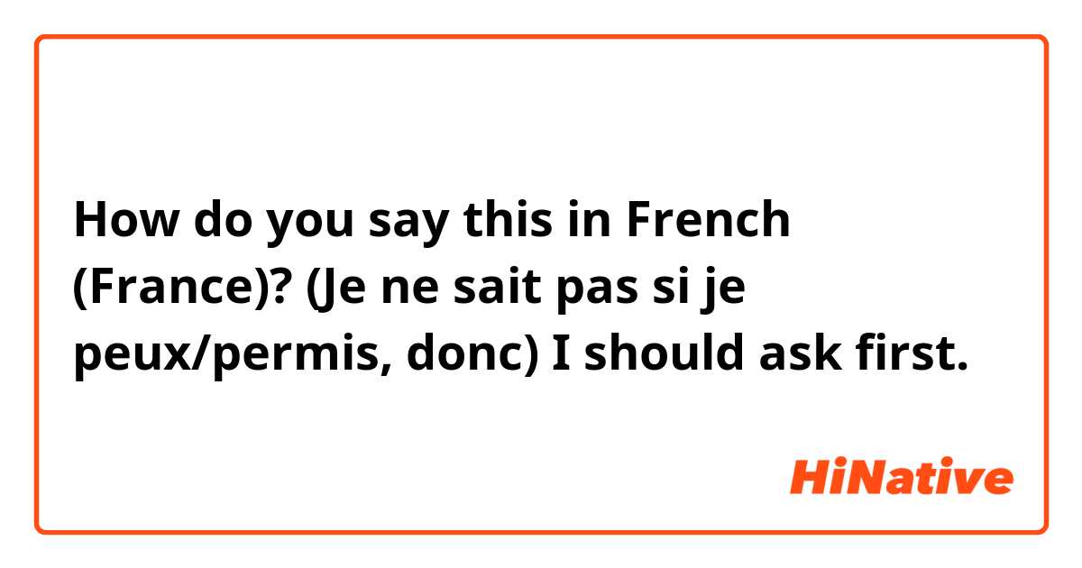 How do you say this in French (France)? (Je ne sait pas si je peux/permis, donc) I should ask first.