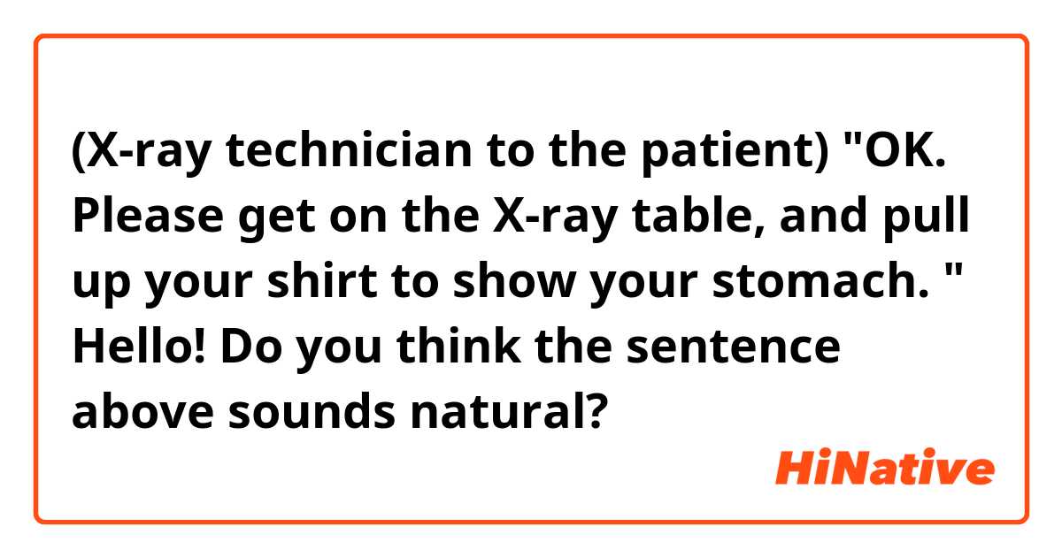 (X-ray technician to the patient)
"OK. Please get on the X-ray table, and pull up your shirt to show your stomach. "

Hello! Do you think the sentence above sounds natural?
