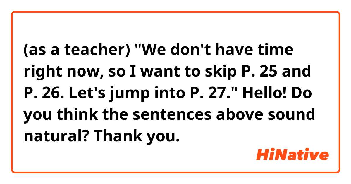 (as a teacher)
"We don't have time right now, so I want to skip P. 25 and P. 26. Let's jump into P. 27."

Hello! Do you think the sentences above sound natural? Thank you. 