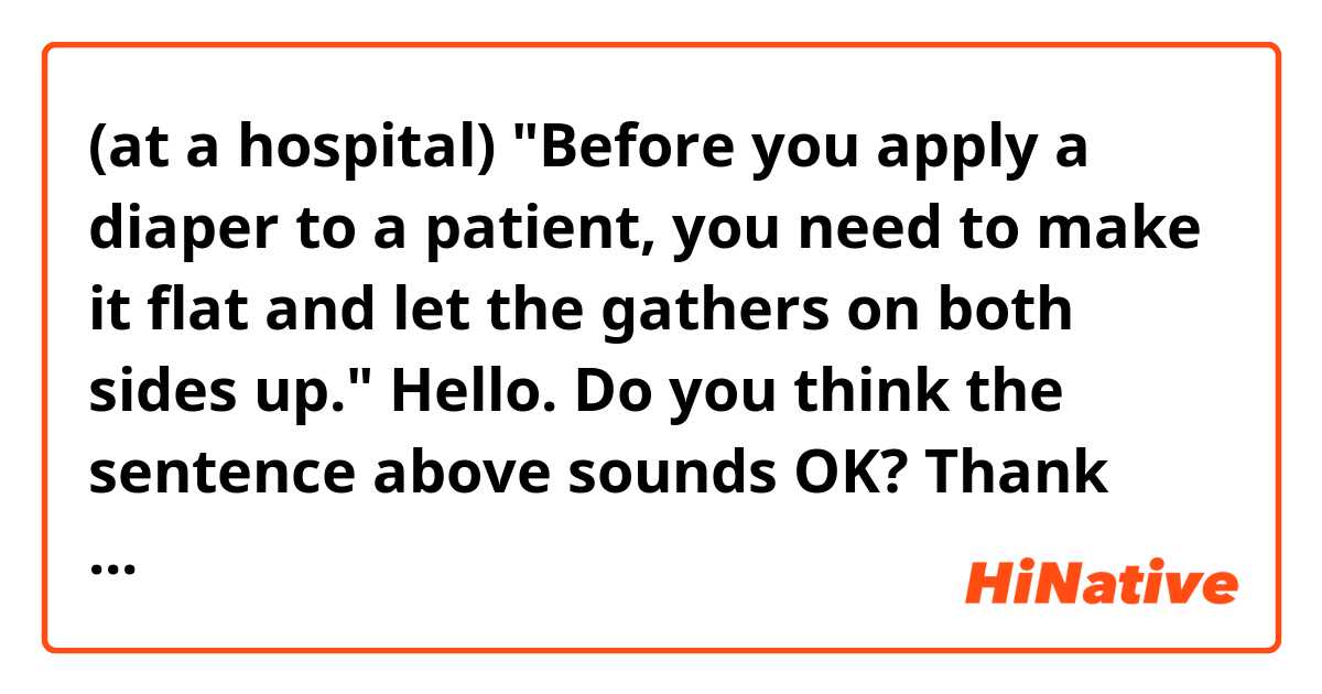 (at a hospital) "Before you apply a diaper to a patient, you need to make it flat and let the gathers on both sides up."

Hello. Do you think the sentence above sounds OK? Thank you in advance. 