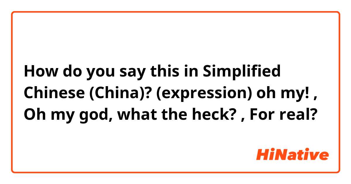 How do you say this in Simplified Chinese (China)? (expression) oh my! , Oh my god, what the heck? , For real?