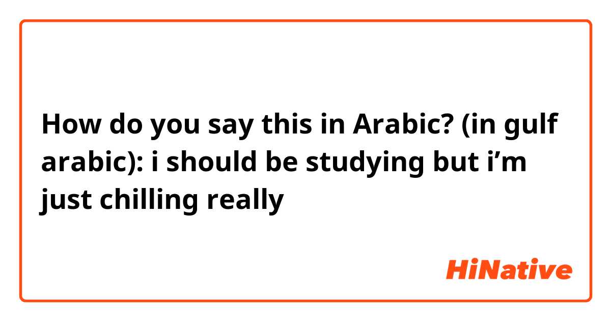 How do you say this in Arabic? (in gulf arabic): i should be studying but i’m just chilling really