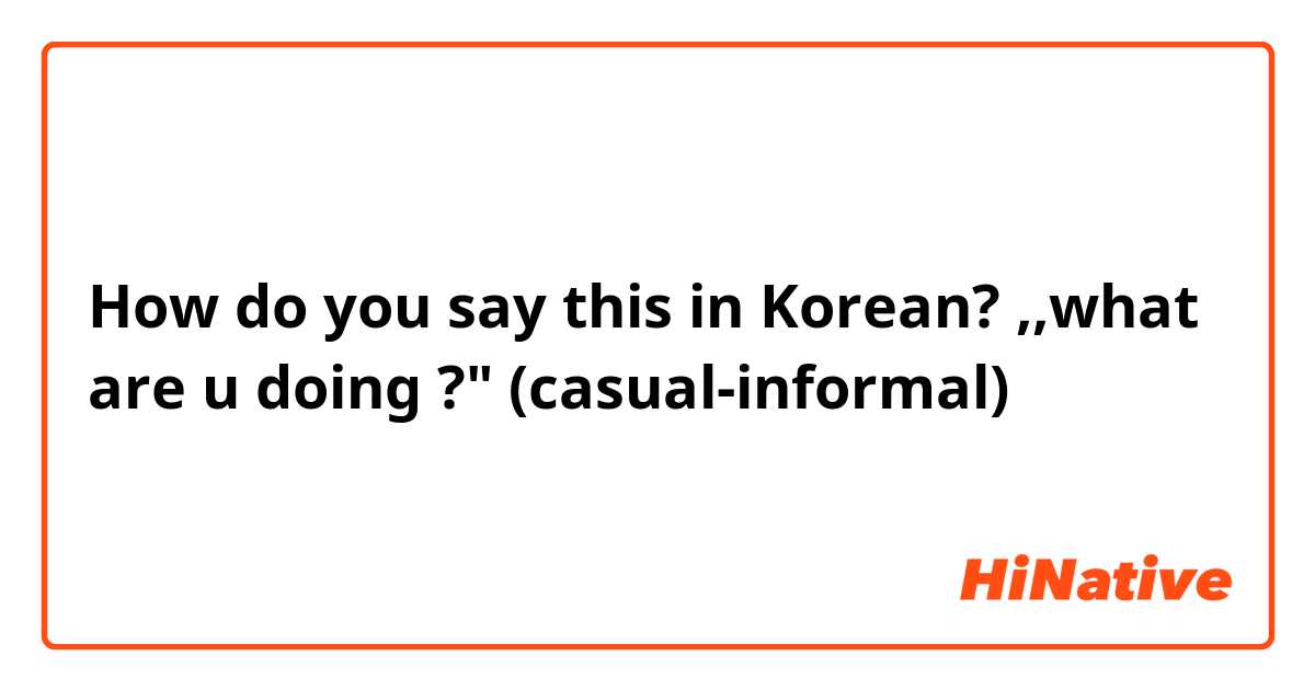 How do you say this in Korean? ,,what are u doing ?" (casual-informal)