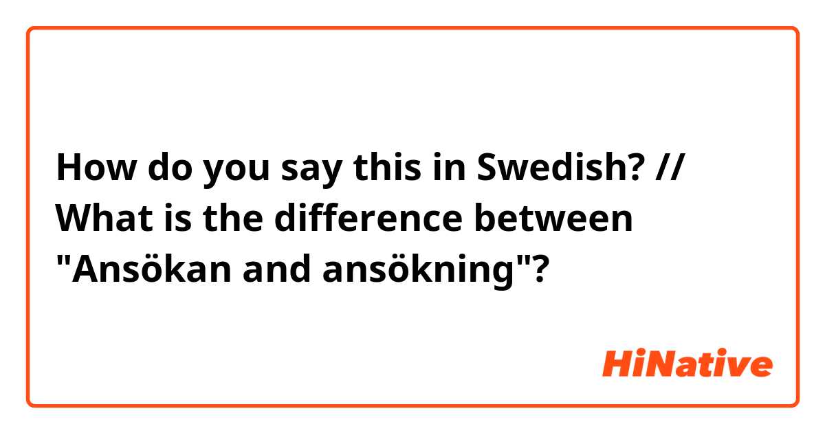 How do you say this in Swedish? // What is the difference between "Ansökan and ansökning"?