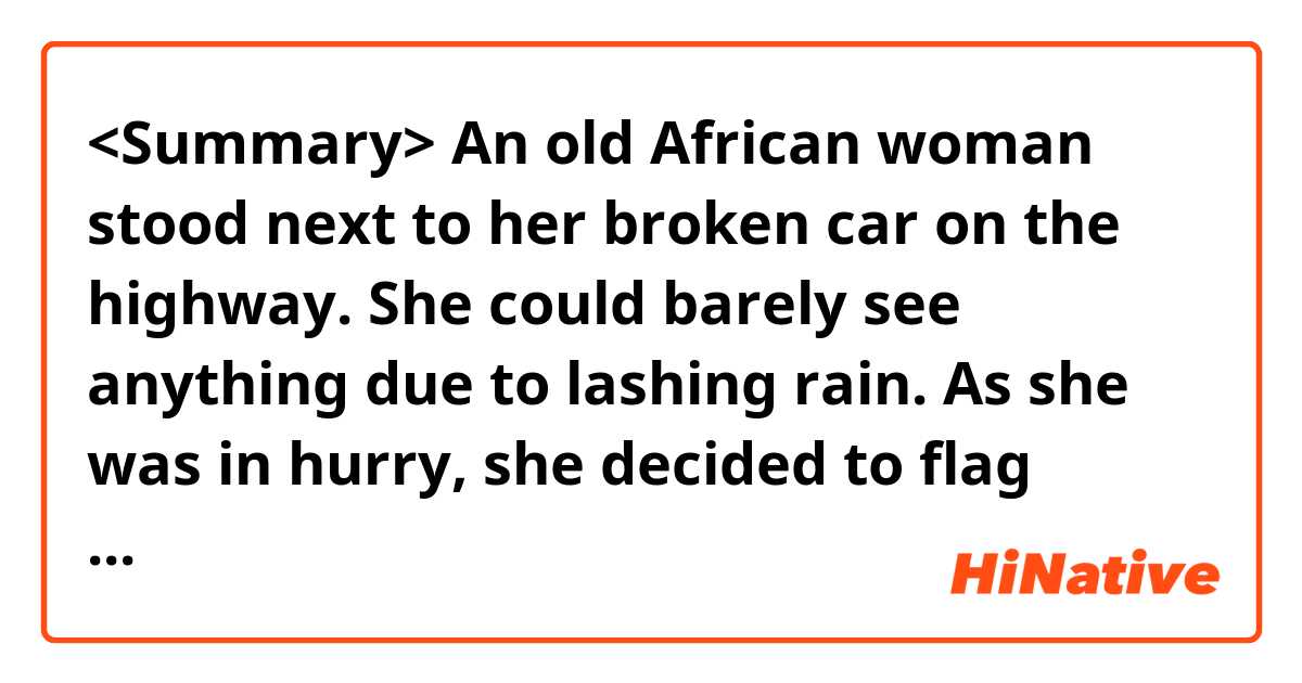 <Summary>
An old African woman stood next to her broken car on the highway. She could barely see anything due to lashing rain. As she was in hurry, she decided to flag down the next car. Despite the conflicting situation in the 1960s, a white man helped her to assist and grab a taxi cab for her. She thanked him and got his address.
Seven days later, a TV and stereo record player were delivered to his house and there was a special note in it. it said that thanks to him, she could sit next to his dying husband's bed before he passed away.