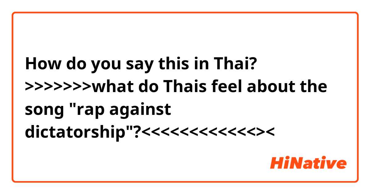How do you say this in Thai? >>>>>>>what do Thais feel about the song "rap against dictatorship"?<<<<<<<<<<<<><