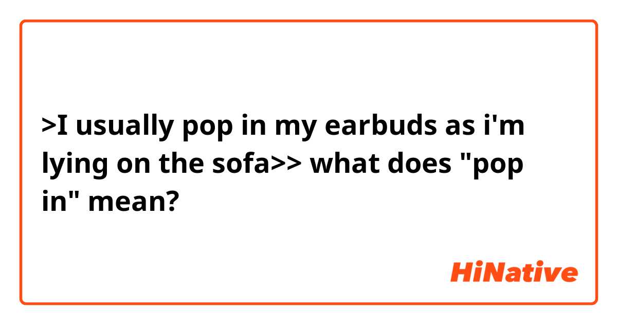 >I usually pop in my earbuds as i'm lying on the sofa>> what does "pop in" mean?