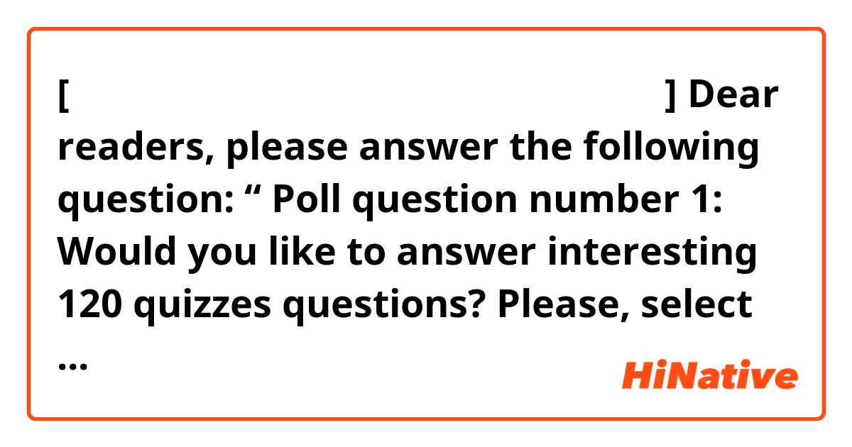 [ Սեկցիա հուներեն լեզվի բաժին ]

Dear readers, please answer the following question:
“ Poll question number 1: Would you like to answer interesting 120 quizzes questions? 
Please, select only 1 variant answer:
1) Yes  -1 vote 
2) No

My answer   -1 