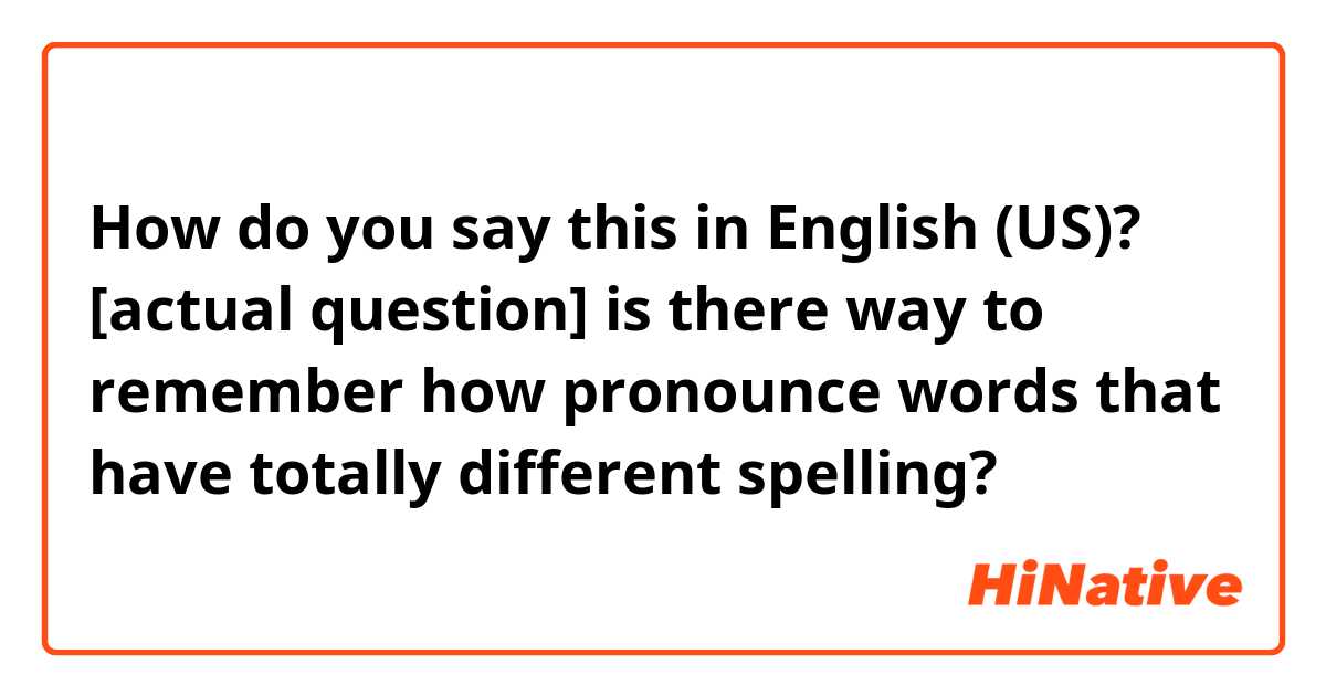 How do you say this in English (US)? [actual question] is there way to remember how pronounce words that have totally different spelling? 😅