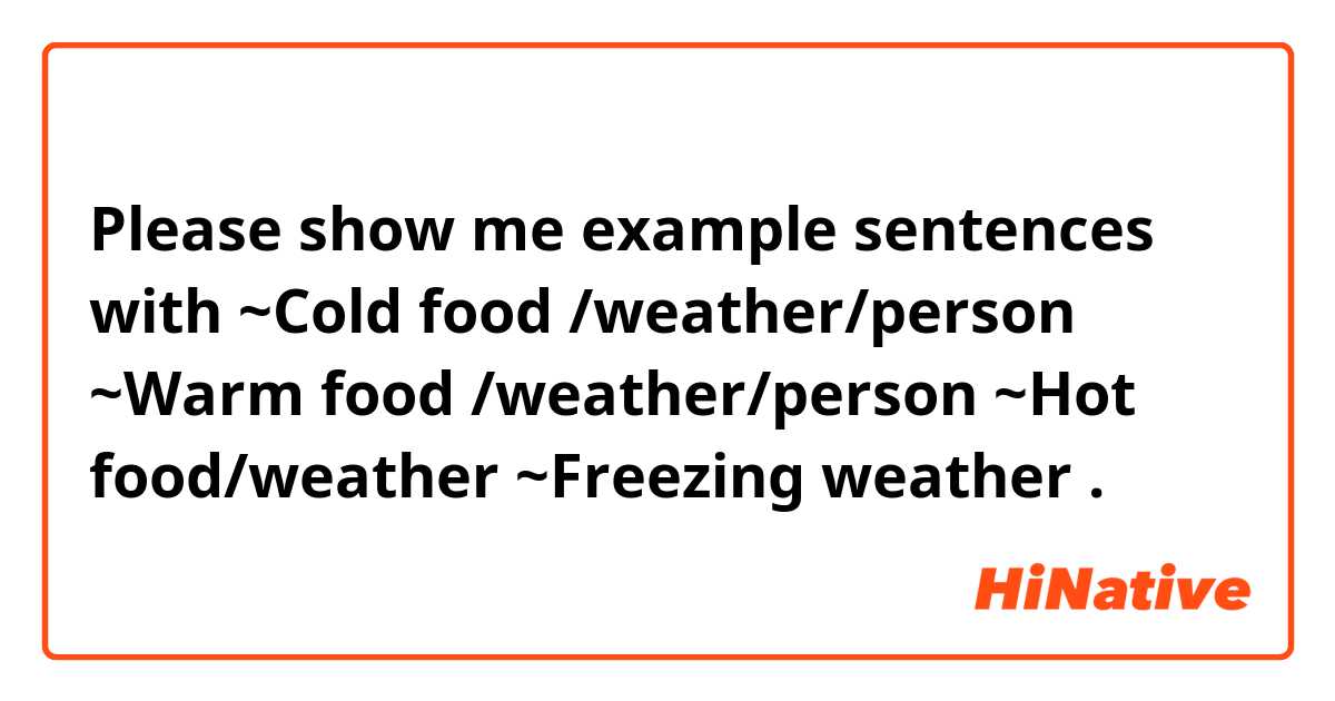 Please show me example sentences with ~Cold food /weather/person
~Warm food /weather/person 
~Hot food/weather 
~Freezing weather .