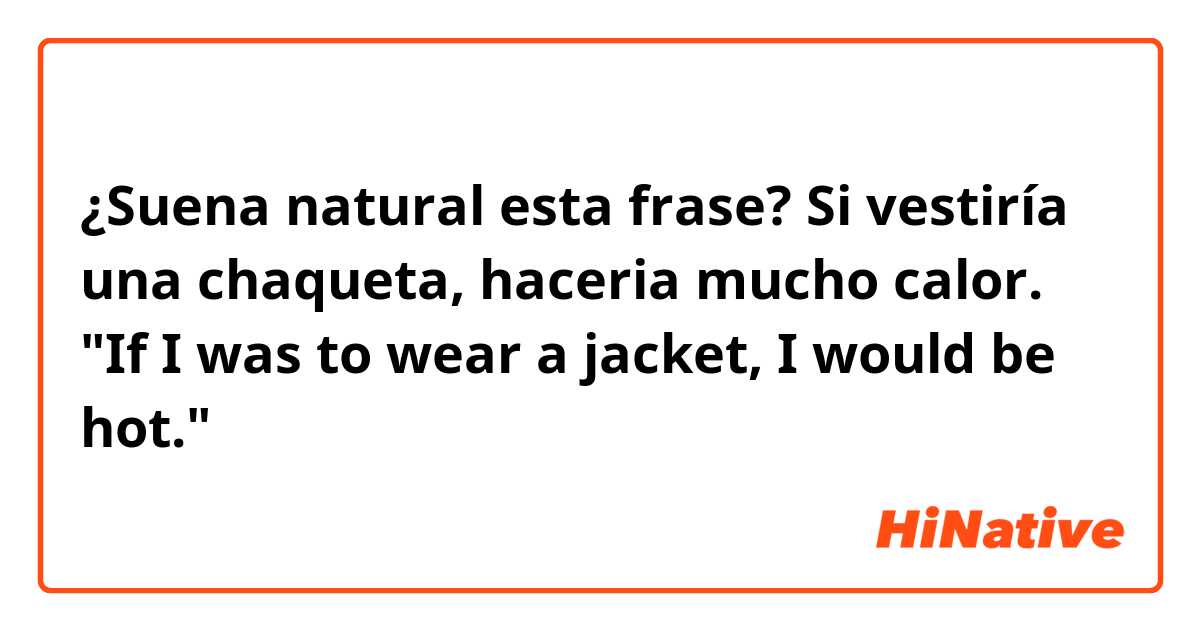 ¿Suena natural esta frase?

Si vestiría una chaqueta, haceria mucho calor.
"If I was to wear a jacket, I would be hot."