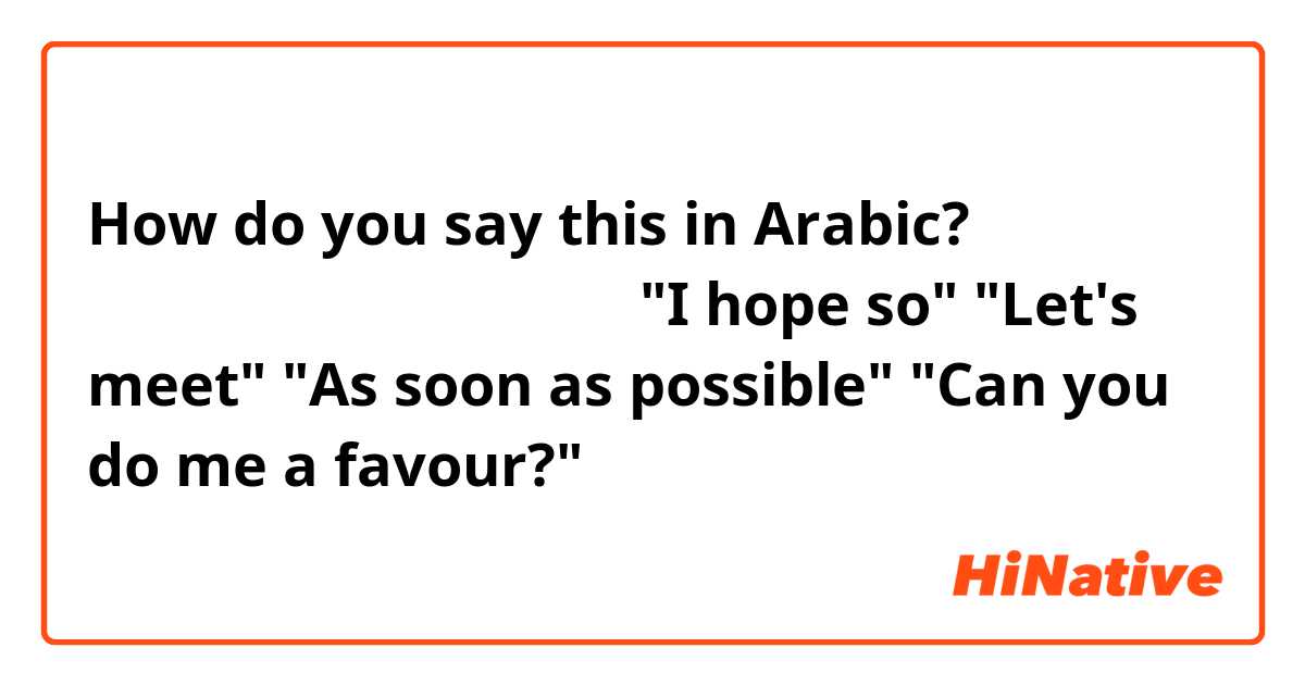How do you say this in Arabic? باللهجة السعودية
"I hope so"
"Let's meet"
"As soon as possible"
"Can you do me a favour?"
