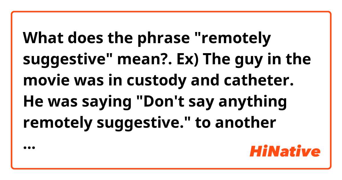 ​​What does the phrase "remotely suggestive" mean?.

Ex) The guy in the movie was in custody and catheter. He was saying "Don't say anything remotely suggestive." to another hostage, then that hostage laughed. 