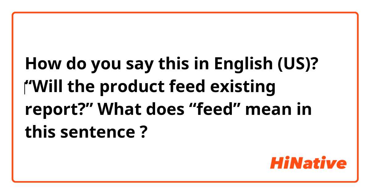 How do you say this in English (US)? ​‎“Will the product feed existing report?” What does “feed” mean in this sentence ? 