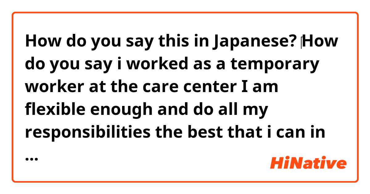 How do you say this in Japanese? ​‎How do you say i worked as a temporary worker at the care center I am flexible enough  and do all my responsibilities the best that i can in Japanese?