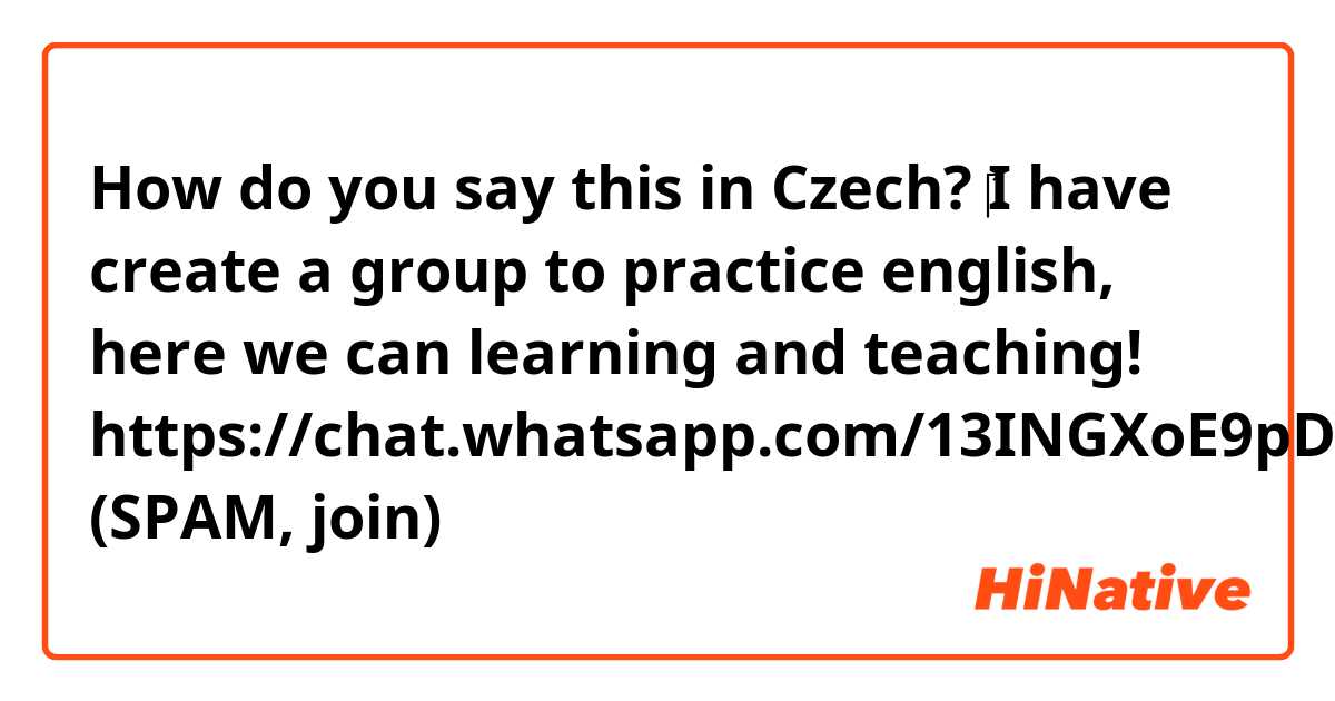 How do you say this in Czech?  ​‎I have create a group to practice english, here we can learning and teaching! https://chat.whatsapp.com/13INGXoE9pDIMZxI1nARZ0 (SPAM, join)